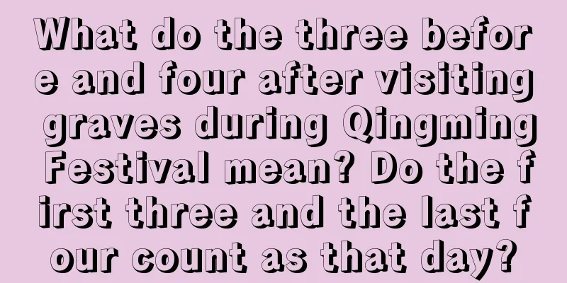 What do the three before and four after visiting graves during Qingming Festival mean? Do the first three and the last four count as that day?