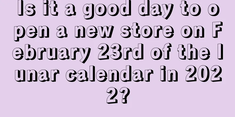 Is it a good day to open a new store on February 23rd of the lunar calendar in 2022?