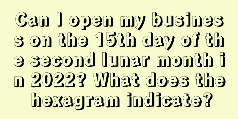 Can I open my business on the 15th day of the second lunar month in 2022? What does the hexagram indicate?