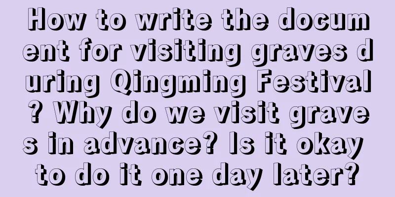 How to write the document for visiting graves during Qingming Festival? Why do we visit graves in advance? Is it okay to do it one day later?
