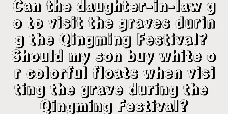 Can the daughter-in-law go to visit the graves during the Qingming Festival? Should my son buy white or colorful floats when visiting the grave during the Qingming Festival?