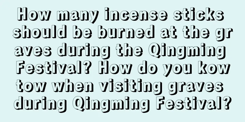 How many incense sticks should be burned at the graves during the Qingming Festival? How do you kowtow when visiting graves during Qingming Festival?