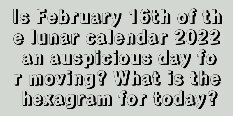 Is February 16th of the lunar calendar 2022 an auspicious day for moving? What is the hexagram for today?