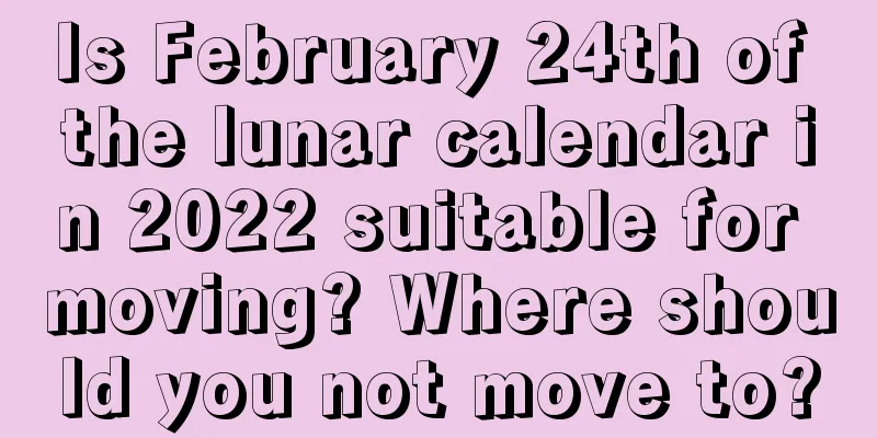 Is February 24th of the lunar calendar in 2022 suitable for moving? Where should you not move to?