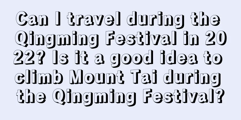 Can I travel during the Qingming Festival in 2022? Is it a good idea to climb Mount Tai during the Qingming Festival?