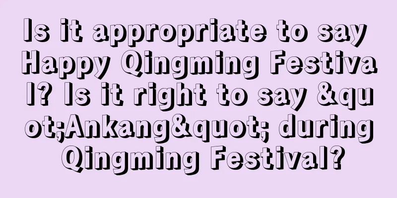 Is it appropriate to say Happy Qingming Festival? Is it right to say "Ankang" during Qingming Festival?