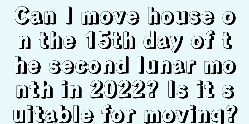 Can I move house on the 15th day of the second lunar month in 2022? Is it suitable for moving?