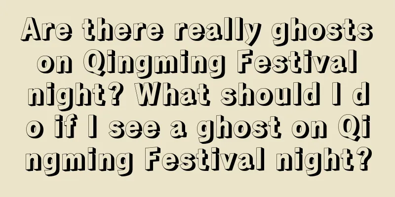 Are there really ghosts on Qingming Festival night? What should I do if I see a ghost on Qingming Festival night?