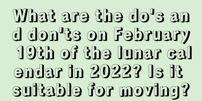 What are the do's and don'ts on February 19th of the lunar calendar in 2022? Is it suitable for moving?