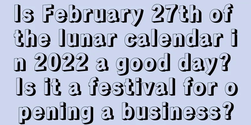 Is February 27th of the lunar calendar in 2022 a good day? Is it a festival for opening a business?