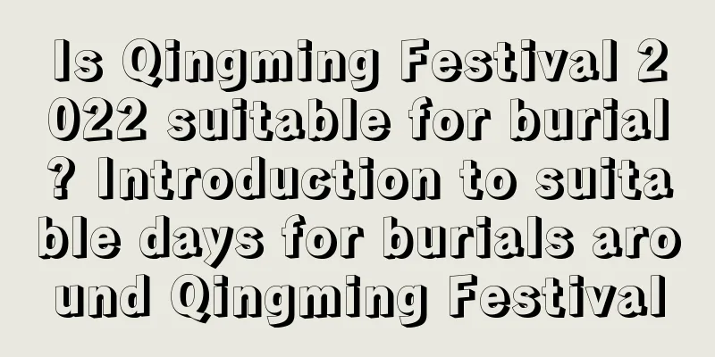Is Qingming Festival 2022 suitable for burial? Introduction to suitable days for burials around Qingming Festival