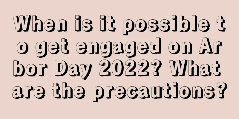 When is it possible to get engaged on Arbor Day 2022? What are the precautions?