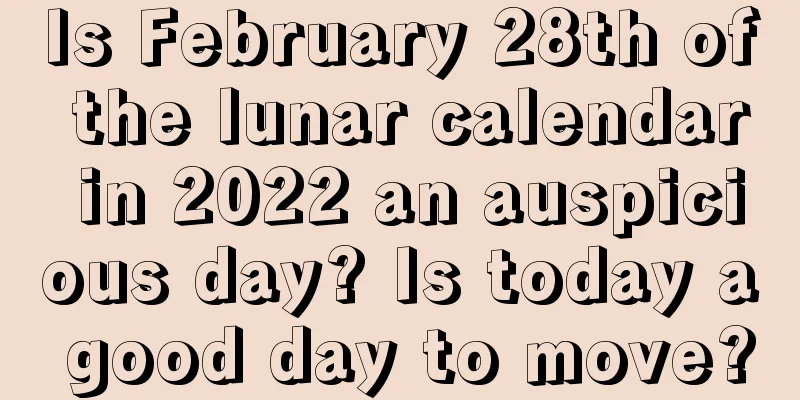 Is February 28th of the lunar calendar in 2022 an auspicious day? Is today a good day to move?