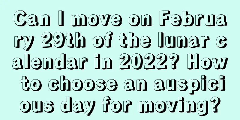 Can I move on February 29th of the lunar calendar in 2022? How to choose an auspicious day for moving?