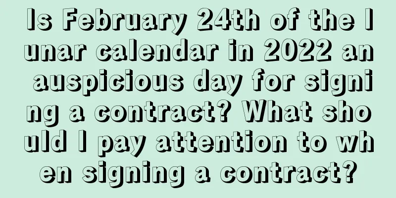 Is February 24th of the lunar calendar in 2022 an auspicious day for signing a contract? What should I pay attention to when signing a contract?