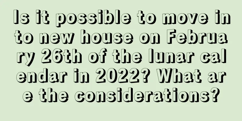 Is it possible to move into new house on February 26th of the lunar calendar in 2022? What are the considerations?
