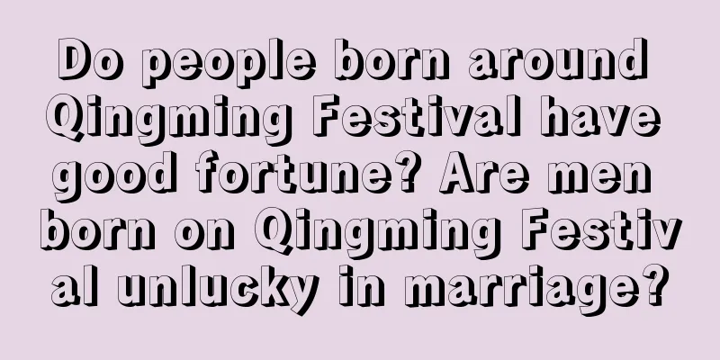 Do people born around Qingming Festival have good fortune? Are men born on Qingming Festival unlucky in marriage?