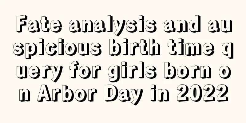 Fate analysis and auspicious birth time query for girls born on Arbor Day in 2022