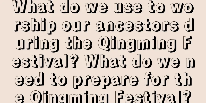 What do we use to worship our ancestors during the Qingming Festival? What do we need to prepare for the Qingming Festival?