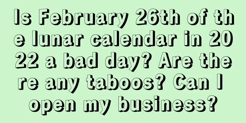Is February 26th of the lunar calendar in 2022 a bad day? Are there any taboos? Can I open my business?