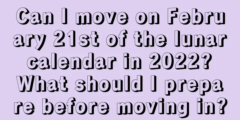 Can I move on February 21st of the lunar calendar in 2022? What should I prepare before moving in?