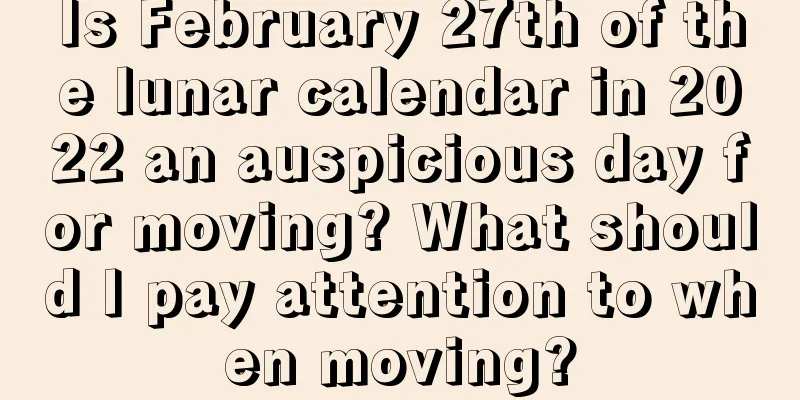 Is February 27th of the lunar calendar in 2022 an auspicious day for moving? What should I pay attention to when moving?