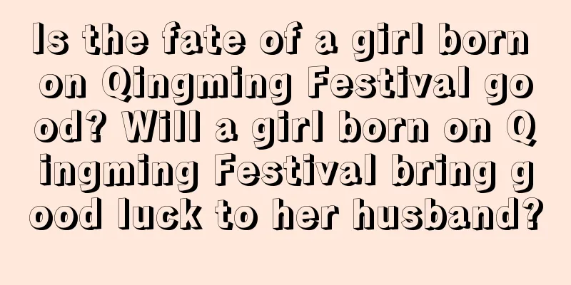 Is the fate of a girl born on Qingming Festival good? Will a girl born on Qingming Festival bring good luck to her husband?