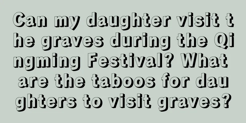 Can my daughter visit the graves during the Qingming Festival? What are the taboos for daughters to visit graves?