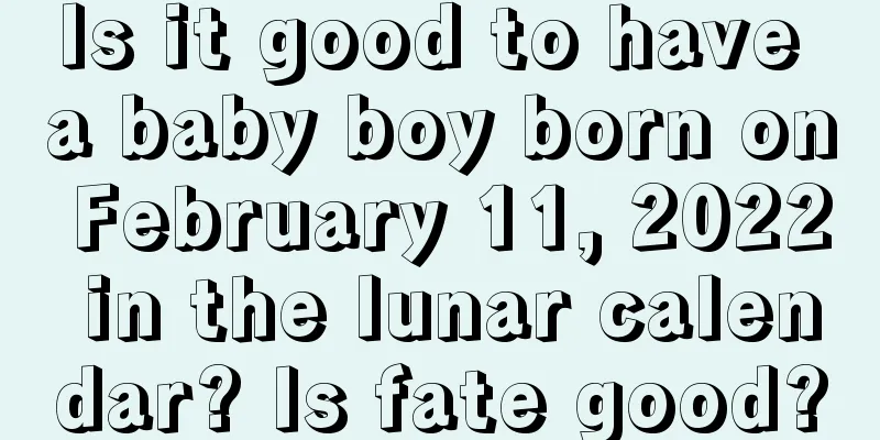 Is it good to have a baby boy born on February 11, 2022 in the lunar calendar? Is fate good?