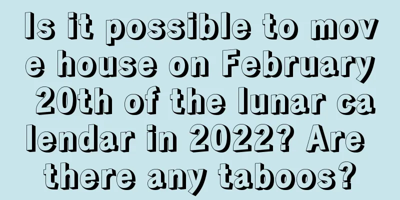 Is it possible to move house on February 20th of the lunar calendar in 2022? Are there any taboos?