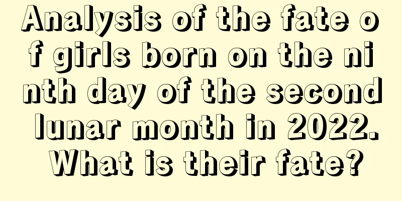 Analysis of the fate of girls born on the ninth day of the second lunar month in 2022. What is their fate?