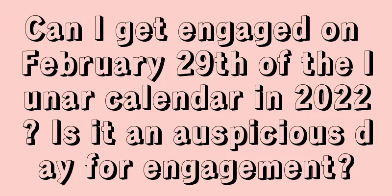 Can I get engaged on February 29th of the lunar calendar in 2022? Is it an auspicious day for engagement?