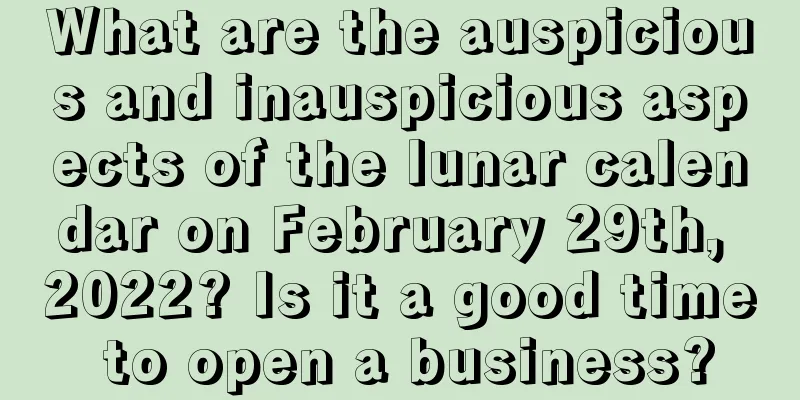 What are the auspicious and inauspicious aspects of the lunar calendar on February 29th, 2022? Is it a good time to open a business?
