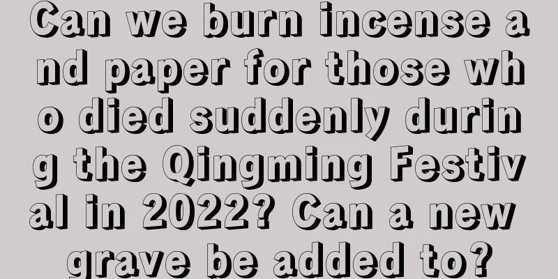 Can we burn incense and paper for those who died suddenly during the Qingming Festival in 2022? Can a new grave be added to?