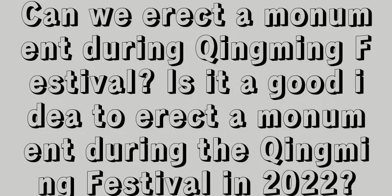 Can we erect a monument during Qingming Festival? Is it a good idea to erect a monument during the Qingming Festival in 2022?