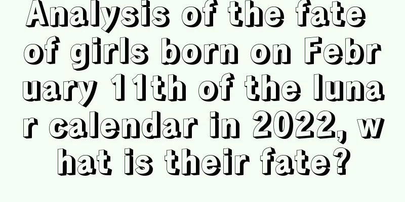 Analysis of the fate of girls born on February 11th of the lunar calendar in 2022, what is their fate?