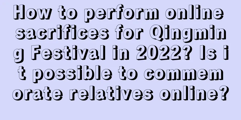 How to perform online sacrifices for Qingming Festival in 2022? Is it possible to commemorate relatives online?