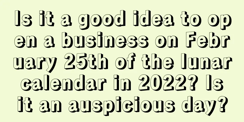 Is it a good idea to open a business on February 25th of the lunar calendar in 2022? Is it an auspicious day?