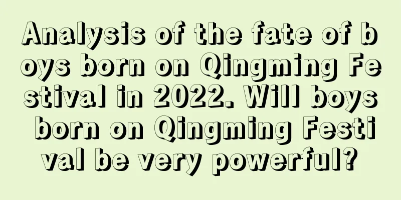 Analysis of the fate of boys born on Qingming Festival in 2022. Will boys born on Qingming Festival be very powerful?