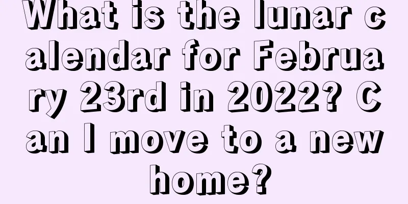 What is the lunar calendar for February 23rd in 2022? Can I move to a new home?