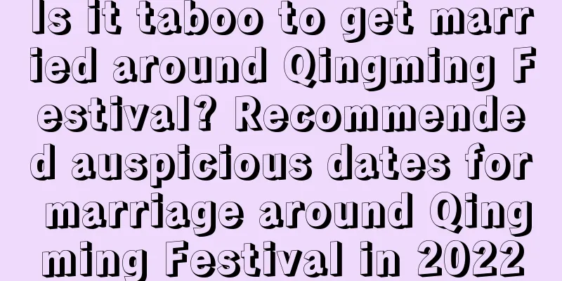 Is it taboo to get married around Qingming Festival? Recommended auspicious dates for marriage around Qingming Festival in 2022
