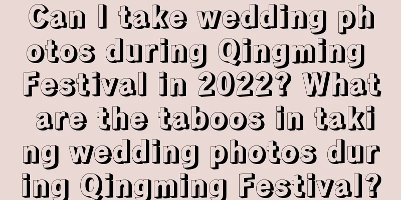 Can I take wedding photos during Qingming Festival in 2022? What are the taboos in taking wedding photos during Qingming Festival?