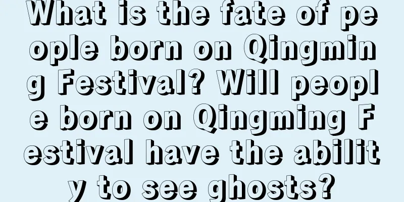 What is the fate of people born on Qingming Festival? Will people born on Qingming Festival have the ability to see ghosts?