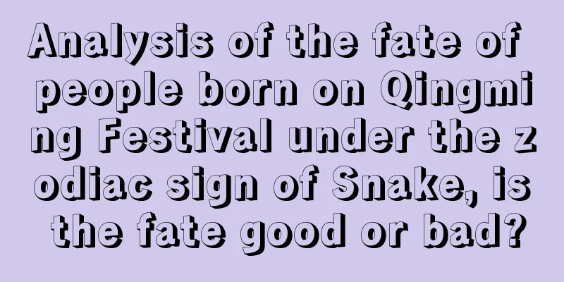 Analysis of the fate of people born on Qingming Festival under the zodiac sign of Snake, is the fate good or bad?