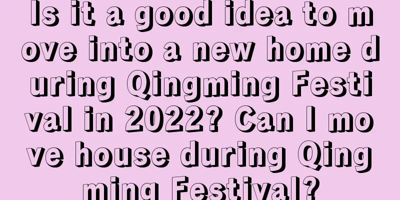 Is it a good idea to move into a new home during Qingming Festival in 2022? Can I move house during Qingming Festival?
