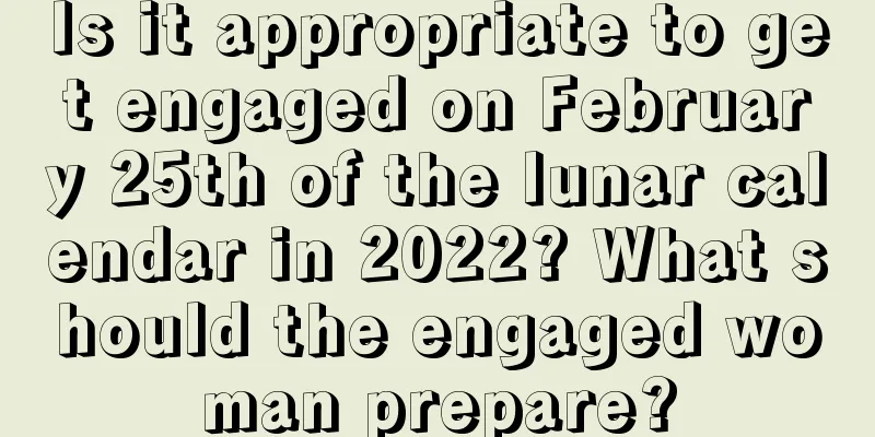 Is it appropriate to get engaged on February 25th of the lunar calendar in 2022? What should the engaged woman prepare?