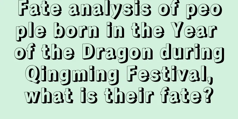 Fate analysis of people born in the Year of the Dragon during Qingming Festival, what is their fate?