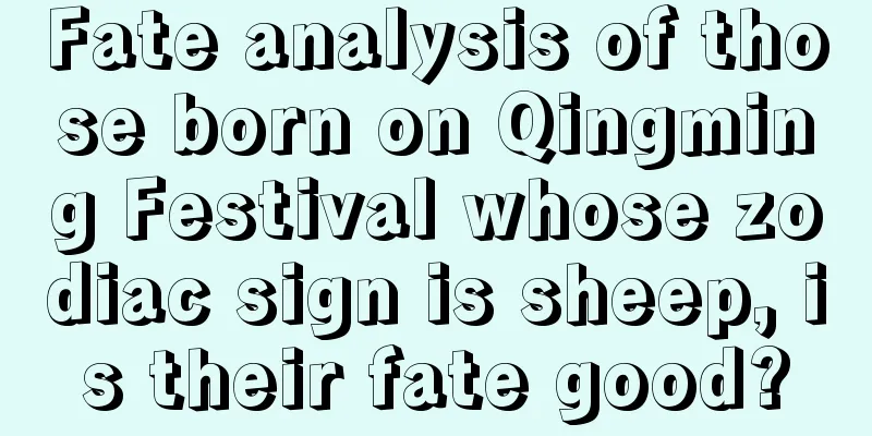 Fate analysis of those born on Qingming Festival whose zodiac sign is sheep, is their fate good?