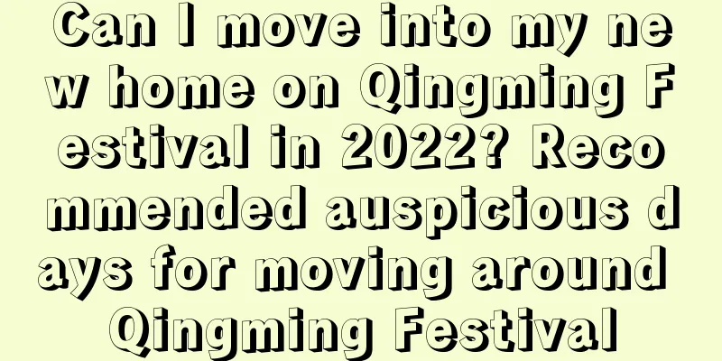 Can I move into my new home on Qingming Festival in 2022? Recommended auspicious days for moving around Qingming Festival