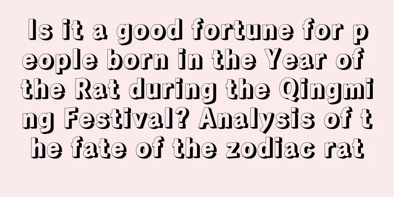 Is it a good fortune for people born in the Year of the Rat during the Qingming Festival? Analysis of the fate of the zodiac rat